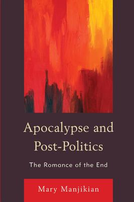 Apocalypse and Post-Politics: The Romance of the End - Manjikian, Mary
