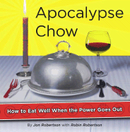 Apocalypse Chow: How to Eat Well When the Power Goes Out - Robertson, Jon, and Robertson, Robin