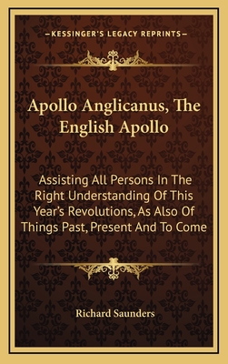 Apollo Anglicanus, the English Apollo: Assisting All Persons in the Right Understanding of This Year's Revolutions, as Also of Things Past, Present and to Come - Saunders, Richard, PhD