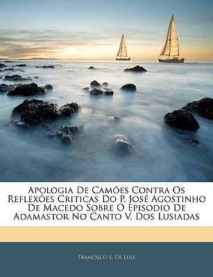 Apologia de Camoes Contra OS Reflexoes Criticas Do P. Jose Agostinho de Macedo Sobre O Episodio de Adamastor No Canto V. DOS Lusiadas - De Luiz, Francisco S