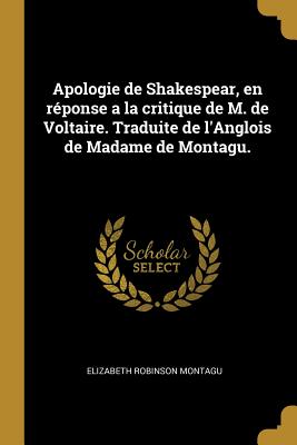 Apologie de Shakespear, en rponse a la critique de M. de Voltaire. Traduite de l'Anglois de Madame de Montagu. - Montagu, Elizabeth Robinson