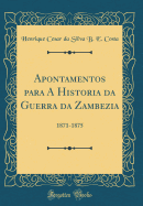 Apontamentos Para a Historia Da Guerra Da Zambezia: 1871-1875 (Classic Reprint)