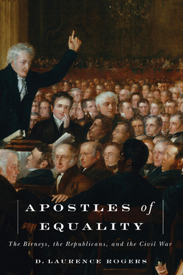 Apostles of Equality: The Birneys, the Republicans, and the Civil War - Rogers, D Laurence