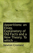 Apparitions: An Essay, Explanatory of Old Facts and a New Theory. to Which ...