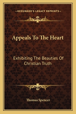 Appeals To The Heart: Exhibiting The Beauties Of Christian Truth: In Twenty-One Discourses, Practical And Experimental (1840) - Spencer, Thomas