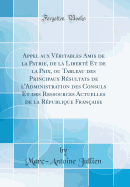 Appel Aux Vritables Amis de la Patrie, de la Libert Et de la Paix, Ou Tableau Des Principaux Rsultats de l'Administration Des Consuls Et Des Ressources Actuelles de la Rpublique Franaise (Classic Reprint)