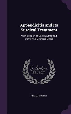 Appendicitis and Its Surgical Treatment: With a Report of One Hundred and Eighty-Five Operated Cases - Mynter, Herman