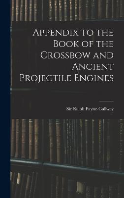 Appendix to the Book of the Crossbow and Ancient Projectile Engines - Payne-Gallwey, Ralph