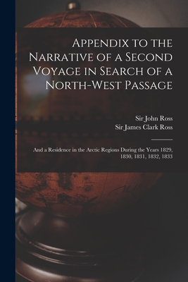 Appendix to the Narrative of a Second Voyage in Search of a North-west Passage [microform]: and a Residence in the Arctic Regions During the Years 1829, 1830, 1831, 1832, 1833 - Ross, John, Sir (Creator), and Ross, James Clark, Sir (Creator)