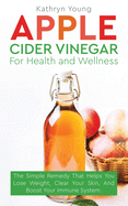 Apple Cider Vinegar for Health and Wellness: The Simple Remedy That Helps You Lose Weight, Clear Your Skin, and Boost Your Immune System