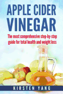 Apple Cider Vinegar: The Most Comprehensive Step by Step Guide for Total Health and Weight Loss (Healthy Recipes, Lose Weight, Beauty Benefits, Acne, Acid Reflux)