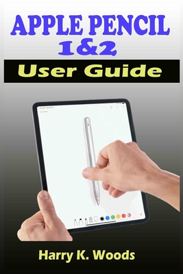 Apple Pencil 1 and 2 User Guide: A Quick, Easy, And Step By Step Instructional Manual On Apple Pencil First And Second Generations, With Tips And Tricks For Beginners, Seniors, And Pros. - Woods, Harry K