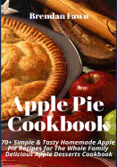 Apple Pie Cookbook: 70+ Simple & Tasty Homemade Apple Pie Recipes for Whole Family Delicious Apple Desserts Cookbook