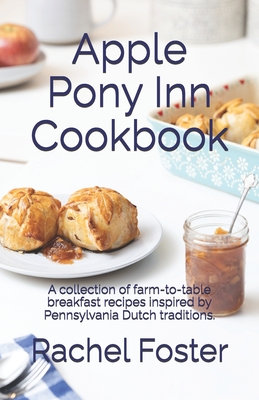 Apple Pony Inn Cookbook: A collection of farm-to-table breakfast recipes inspired by Pennsylvania Dutch traditions. - Foster, Tom (Photographer), and Foster, Rachel Cook