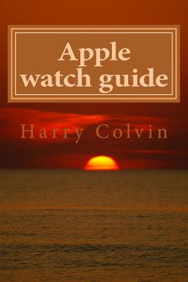 Apple Watch Guide Book: Simple Tips and Tricks How To Use Apple Watch - Colvin, Harry