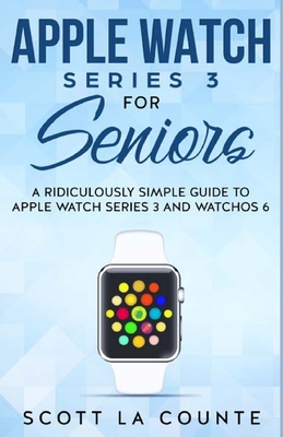 Apple Watch Series 3 For Seniors: A Ridiculously Simple Guide to Apple Watch Series 3 and WatchOS 6 - La Counte, Scott