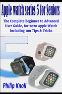 Apple Watch Series 5 for seniors: The complete beginner to advanced user Guide, for 2020 Apple watch including 100 Tips & Tricks