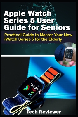 Apple Watch Series 5 User Guide for Seniors: Practical Guide to Master Your New iWatch Series 5 for the Elderly - Reviewer, Tech