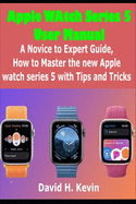 Apple Watch Series 5 User Manual: A novice to expert Guide, how to Master New Apple watch Series 5 with Tips and Tricks