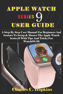 Apple Watch Series 9 User Guide: A Step By Step User Manual For Beginners And Seniors To Setup & Master The Apple Watch Series 9 With Tips And Tricks For WatchOS 10