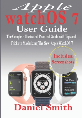 Apple watchOS 7 User Guide: The Complete Illustrated, Practical Guide with Tips and Tricks to Maximizing the New WatchOS 7 - Smith, Daniel