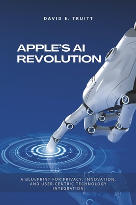 Apple's AI Revolution: A Blueprint for Privacy, Innovation, and User-Centric Technology Integration - Truitt, David E