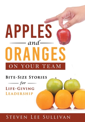 Apples and Oranges on Your Team: Bite-Size Stories for Life-Giving Leadership - Sullivan, Steven