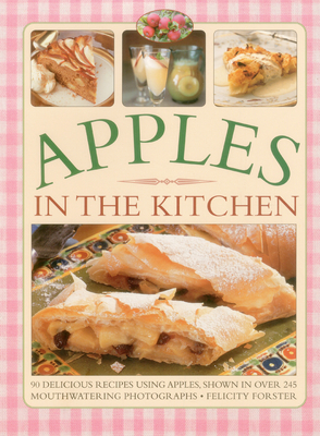 Apples in the Kitchen: 90 Delicious Recipes Using Apples, Shown in Over 245 Mouthwatering Photographs - Forster, Felicity