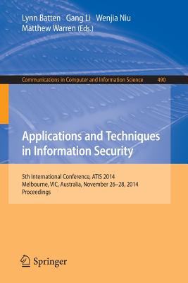 Applications and Techniques in Information Security: International Conference, ATIS 2014, Melbourne, Australia, November 26-28, 2014. Proceedings - Batten, Lynn (Editor), and Li, Gang (Editor), and Niu, Wenjia (Editor)