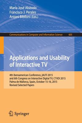 Applications and Usability of Interactive TV: 4th Iberoamerican Conference, Jauti 2015, and 6th Congress on Interactive Digital Tv, Ctvdi 2015, Palma de Mallorca, Spain, October 15-16, 2015. Revised Selected Papers - Absolo, Mara Jos (Editor), and Perales, Francisco J (Editor), and Bibiloni, Antoni (Editor)