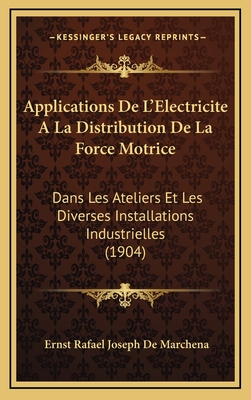 Applications de L'Electricite a la Distribution de La Force Motrice: Dans Les Ateliers Et Les Diverses Installations Industrielles (1904) - Marchena, Ernst Rafael Joseph De