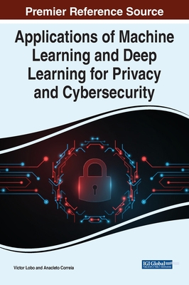 Applications of Machine Learning and Deep Learning for Privacy and Cybersecurity - Lobo, Victor (Editor), and Correia, Anacleto (Editor)