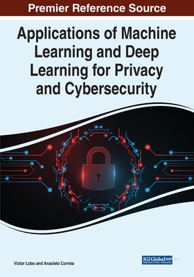 Applications of Machine Learning and Deep Learning for Privacy and Cybersecurity - Lobo, Victor (Editor), and Correia, Anacleto (Editor)