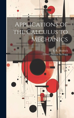 Applications of the Calculus to Mechanics - Kellogg, Oliver Dimon, and Hedrick, E R 1876-1943