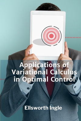 Applications of Variational Calculus in Optimal Control: Exploring problems of minimization, dynamic programming, and feedback control. - Ingle, Ellsworth