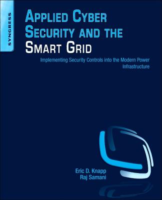 Applied Cyber Security and the Smart Grid: Implementing Security Controls Into the Modern Power Infrastructure - Knapp, Eric D, and Samani, Raj