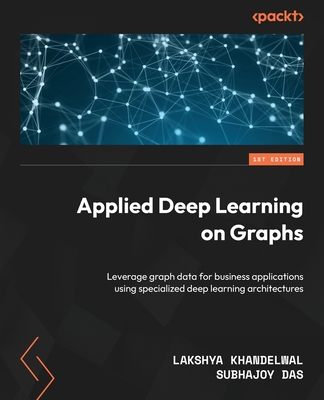 Applied Deep Learning on Graphs: Leverage graph data for business applications using specialized deep learning architectures - Khandelwal, Lakshya, and Das, Subhajoy