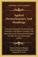 Applied Electrochemistry And Metallurgy: A Practical Treatise On Commercial Chemistry, The Electric Furnace, The Manufacture Of Ozone And Nitrogen By High-Tension Discharges (1920)