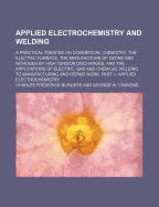 Applied Electrochemistry and Welding; A Practical Treatise on Commercial Chemistry, the Electric Furnace, the Manufacture of Ozone and Nitrogen by High Tension Discharges, and the Applications of Electric, Gas and Chemical Welding to