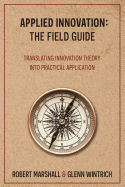 Applied Innovation: The Field Guide: Translating Innovation Theory into Practical Application