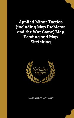 Applied Minor Tactics (including Map Problems and the War Game) Map Reading and Map Sketching - Moss, James Alfred 1872-