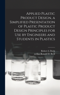 Applied Plastic Product Design, a Simplified Presentation of Plastic Product Design Principles for Use by Engineers and Students in Plastics - Davis, Robert L, and Beck, Ronald D Author (Creator)