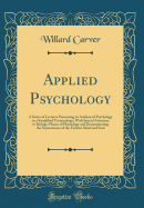 Applied Psychology: A Series of Lectures Presenting an Analysis of Psychology in a Simplified Terminology; With Special Attention to Biologic Phases of Physiology and Demonstrating the Separateness of the Entities Mind and Soul (Classic Reprint)