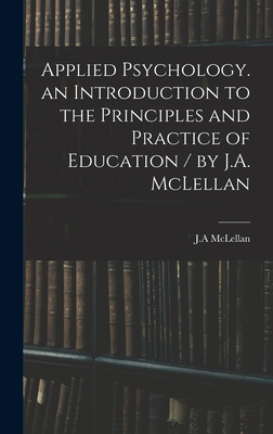 Applied Psychology. an Introduction to the Principles and Practice of Education / by J.A. McLellan - McLellan, J A (Creator)