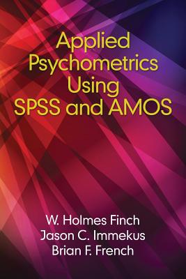Applied Psychometrics using SPSS and AMOS - Finch, Holmes (Editor), and French, Brian (Editor), and Immekus, Jason (Editor)