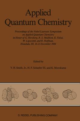 Applied Quantum Chemistry: Proceedings of the Nobel Laureate Symposium on Applied Quantum Chemistry in Honor of G. Herzberg, R. S. Mulliken, K. Fukui, W. Lipscomb, and R. Hoffman, Honolulu, Hi, 16-21 December 1984 - Smith Jr, Vedene H (Editor), and Schaefer III, Henry F (Editor), and Morokuma, Keiji (Editor)