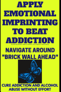 Apply Emotional Imprinting to Beat Addiction: Navigate Around "brick Wall Ahead"(cure Addiction and Alcohol Abuse Without Effort)