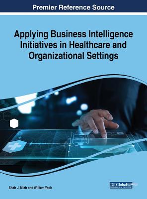 Applying Business Intelligence Initiatives in Healthcare and Organizational Settings Applying Business Intelligence Initiatives in Healthcare and Organizational Settings - Miah, Shah J (Editor), and Yeoh, William (Editor)