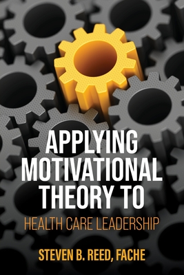 Applying Motivational Theory to Health Care Leadership - Reed, Steven B