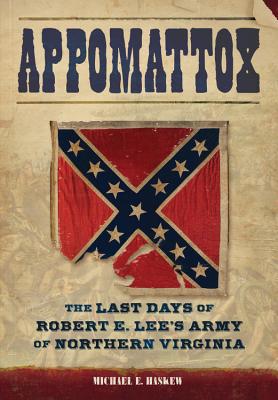 Appomattox: The Last Days of Robert E. Lee's Army of Northern Virginia - Haskew, Michael E